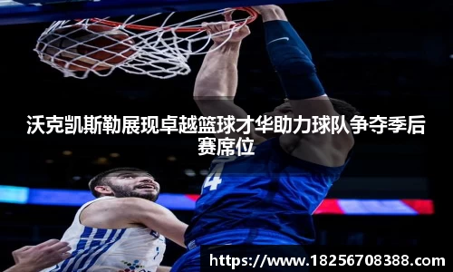 沃克凯斯勒展现卓越篮球才华助力球队争夺季后赛席位