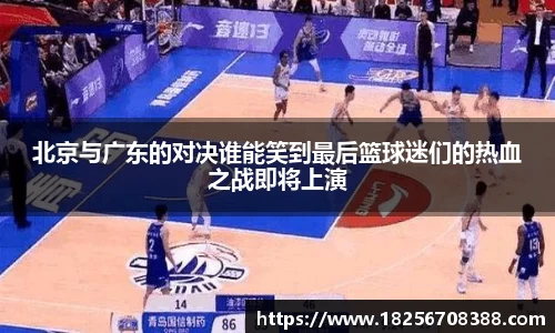 北京与广东的对决谁能笑到最后篮球迷们的热血之战即将上演