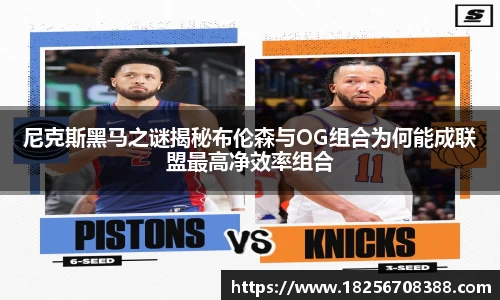 尼克斯黑马之谜揭秘布伦森与OG组合为何能成联盟最高净效率组合