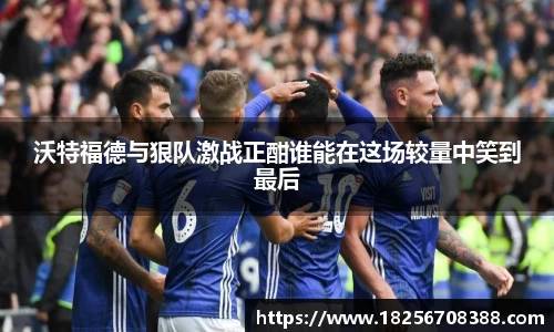 沃特福德与狠队激战正酣谁能在这场较量中笑到最后