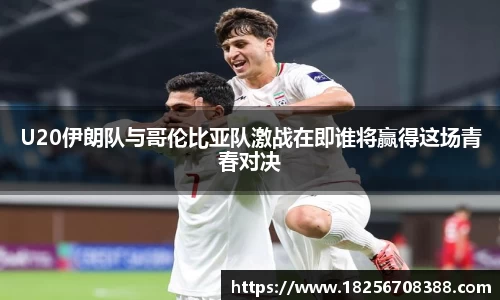 U20伊朗队与哥伦比亚队激战在即谁将赢得这场青春对决